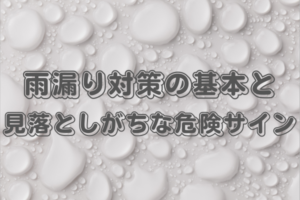 雨漏り対策の基本と、見落としがちな危険サイン