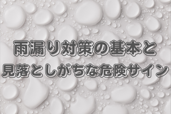 雨漏り対策の基本と、見落としがちな危険サイン