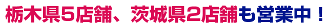 栃木県5店舗、茨城県2店舗も営業中！